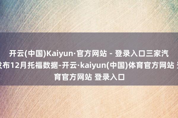 开云(中国)Kaiyun·官方网站 - 登录入口三家汽车厂商发布12月托福数据-开云·kaiyun(中国)体育官方网站 登录入口