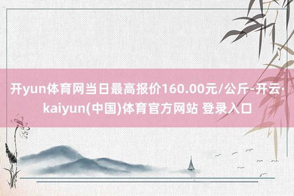 开yun体育网当日最高报价160.00元/公斤-开云·kaiyun(中国)体育官方网站 登录入口