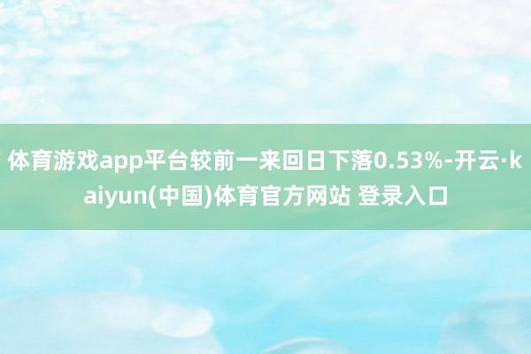 体育游戏app平台较前一来回日下落0.53%-开云·kaiyun(中国)体育官方网站 登录入口