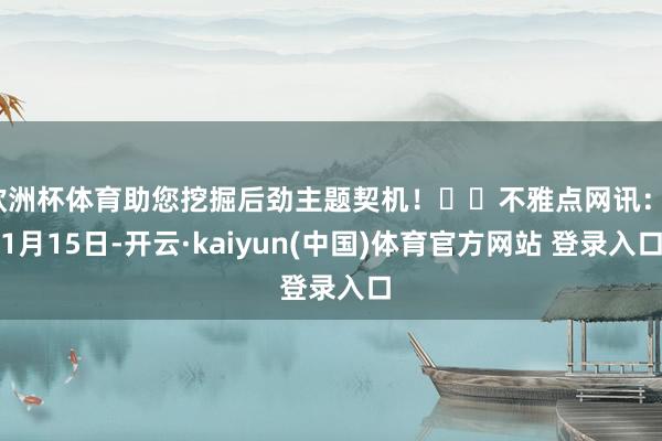 欧洲杯体育助您挖掘后劲主题契机! 不雅点网讯:11月15日-开云·kaiyun(中国)体育官方网站 登录入口