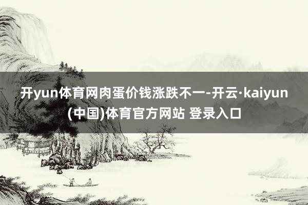 开yun体育网 肉蛋价钱涨跌不一-开云·kaiyun(中国)体育官方网站 登录入口