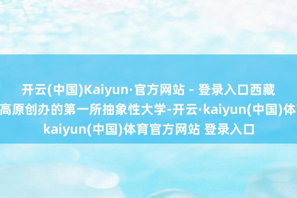 开云(中国)Kaiyun·官方网站 - 登录入口西藏大学是新中国在雪域高原创办的第一所抽象性大学-开云·kaiyun(中国)体育官方网站 登录入口