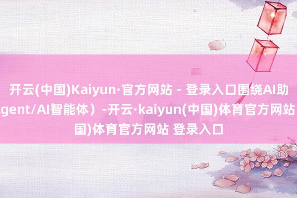 开云(中国)Kaiyun·官方网站 - 登录入口围绕AI助理（AI Agent/AI智能体）-开云·kaiyun(中国)体育官方网站 登录入口