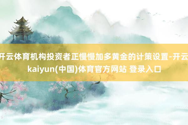 开云体育机构投资者正慢慢加多黄金的计策设置-开云·kaiyun(中国)体育官方网站 登录入口