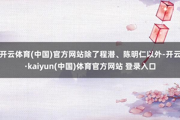 开云体育(中国)官方网站除了程潜、陈明仁以外-开云·kaiyun(中国)体育官方网站 登录入口
