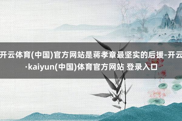 开云体育(中国)官方网站是蒋孝章最坚实的后援-开云·kaiyun(中国)体育官方网站 登录入口