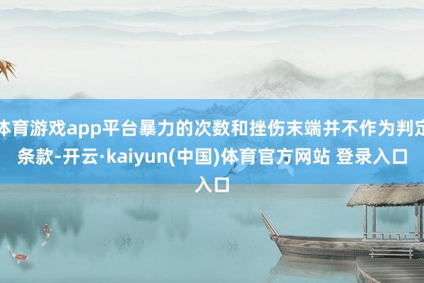 体育游戏app平台暴力的次数和挫伤末端并不作为判定条款-开云·kaiyun(中国)体育官方网站 登录入口