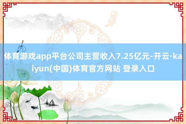 体育游戏app平台公司主营收入7.25亿元-开云·kaiyun(中国)体育官方网站 登录入口