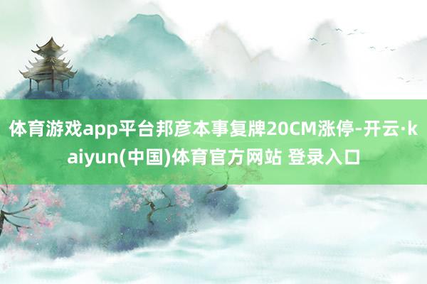 体育游戏app平台邦彦本事复牌20CM涨停-开云·kaiyun(中国)体育官方网站 登录入口
