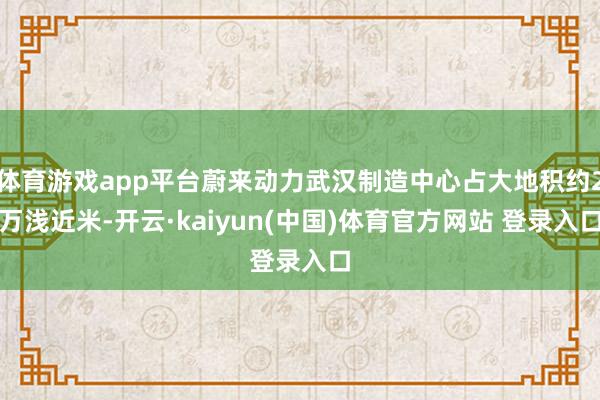 体育游戏app平台蔚来动力武汉制造中心占大地积约2万浅近米-开云·kaiyun(中国)体育官方网站 登录入口