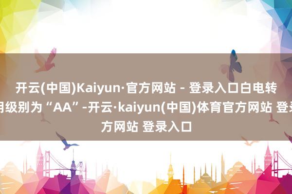 开云(中国)Kaiyun·官方网站 - 登录入口白电转债信用级别为“AA”-开云·kaiyun(中国)体育官方网站 登录入口