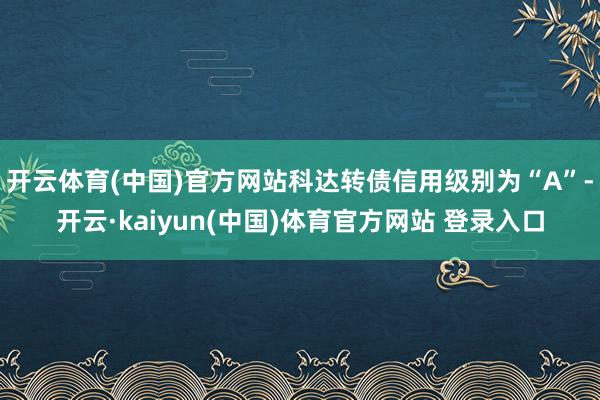 开云体育(中国)官方网站科达转债信用级别为“A”-开云·kaiyun(中国)体育官方网站 登录入口