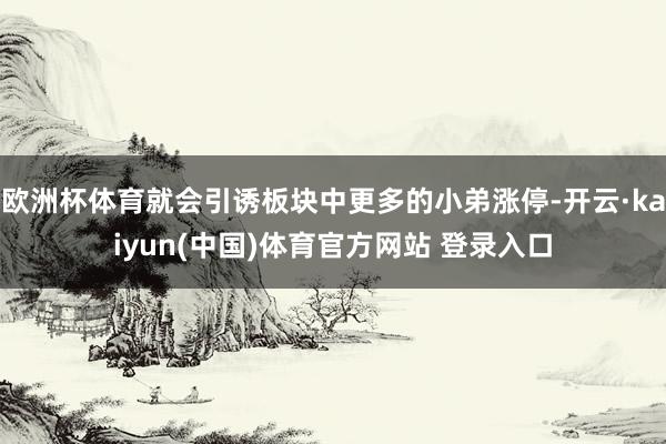 欧洲杯体育就会引诱板块中更多的小弟涨停-开云·kaiyun(中国)体育官方网站 登录入口