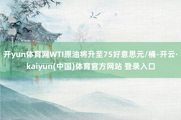 开yun体育网WTI原油将升至75好意思元/桶-开云·kaiyun(中国)体育官方网站 登录入口