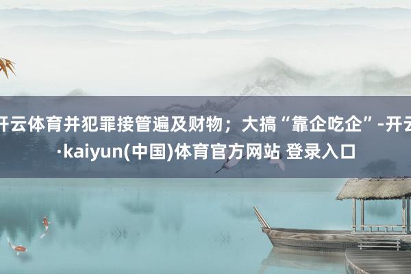 开云体育并犯罪接管遍及财物；大搞“靠企吃企”-开云·kaiyun(中国)体育官方网站 登录入口