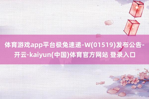 体育游戏app平台极兔速递-W(01519)发布公告-开云·kaiyun(中国)体育官方网站 登录入口