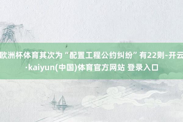 欧洲杯体育其次为“配置工程公约纠纷”有22则-开云·kaiyun(中国)体育官方网站 登录入口