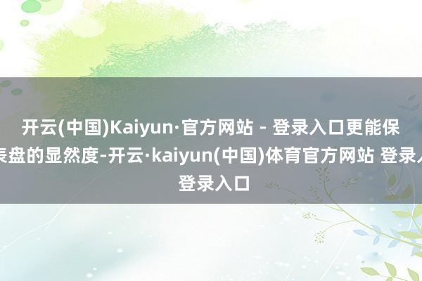 开云(中国)Kaiyun·官方网站 - 登录入口更能保持表盘的显然度-开云·kaiyun(中国)体育官方网站 登录入口