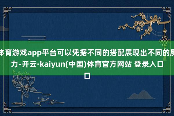 体育游戏app平台可以凭据不同的搭配展现出不同的魔力-开云·kaiyun(中国)体育官方网站 登录入口