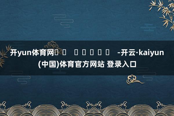 开yun体育网		  					  -开云·kaiyun(中国)体育官方网站 登录入口