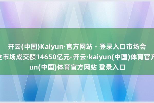 开云(中国)Kaiyun·官方网站 - 登录入口市场会否延续退换？全市场成交额14650亿元-开云·kaiyun(中国)体育官方网站 登录入口