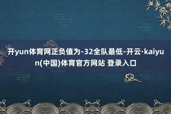 开yun体育网正负值为-32全队最低-开云·kaiyun(中国)体育官方网站 登录入口