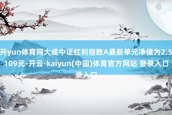 开yun体育网大成中证红利指数A最新单元净值为2.5109元-开云·kaiyun(中国)体育官方网站 登录入口
