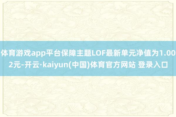 体育游戏app平台保障主题LOF最新单元净值为1.002元-开云·kaiyun(中国)体育官方网站 登录入口