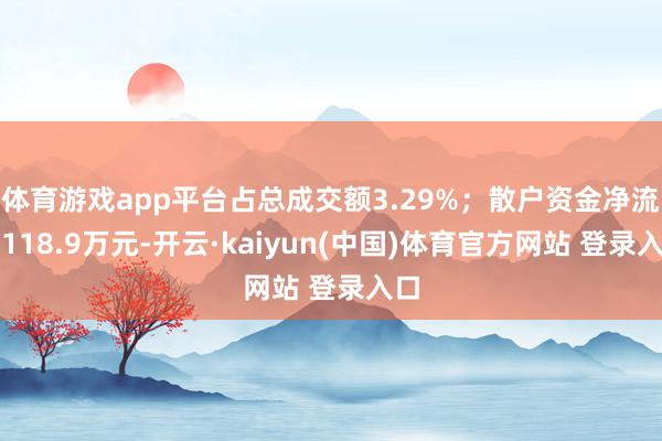 体育游戏app平台占总成交额3.29%；散户资金净流入118.9万元-开云·kaiyun(中国)体育官方网站 登录入口