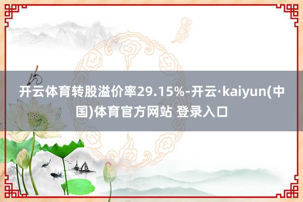 开云体育转股溢价率29.15%-开云·kaiyun(中国)体育官方网站 登录入口