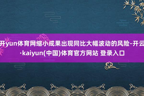 开yun体育网缩小成果出现同比大幅波动的风险-开云·kaiyun(中国)体育官方网站 登录入口