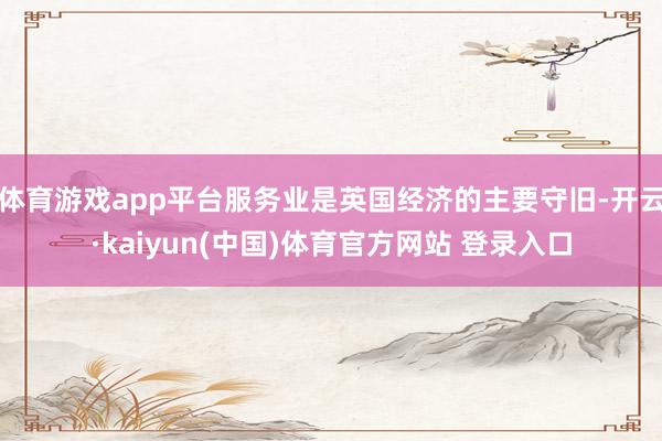 体育游戏app平台服务业是英国经济的主要守旧-开云·kaiyun(中国)体育官方网站 登录入口