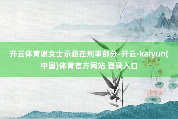 开云体育谢女士示意在刑事部分-开云·kaiyun(中国)体育官方网站 登录入口