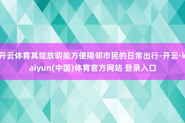 开云体育其绽放明能方便隔邻市民的日常出行-开云·kaiyun(中国)体育官方网站 登录入口