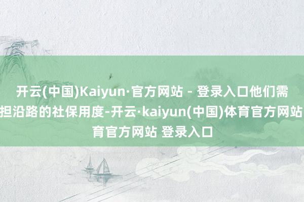 开云(中国)Kaiyun·官方网站 - 登录入口他们需要我方承担沿路的社保用度-开云·kaiyun(中国)体育官方网站 登录入口