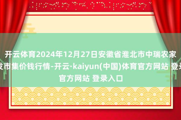 开云体育2024年12月27日安徽省淮北市中瑞农家具批发市集价钱行情-开云·kaiyun(中国)体育官方网站 登录入口