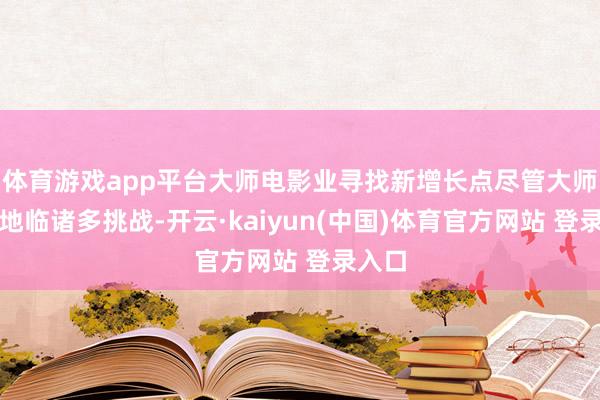 体育游戏app平台大师电影业寻找新增长点尽管大师市集地临诸多挑战-开云·kaiyun(中国)体育官方网站 登录入口