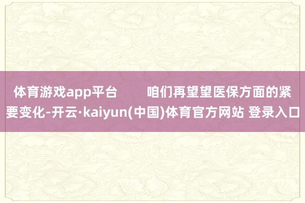 体育游戏app平台        咱们再望望医保方面的紧要变化-开云·kaiyun(中国)体育官方网站 登录入口