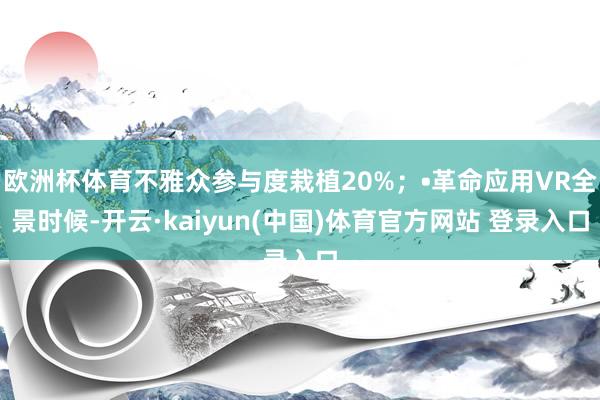 欧洲杯体育不雅众参与度栽植20%；•革命应用VR全景时候-开云·kaiyun(中国)体育官方网站 登录入口