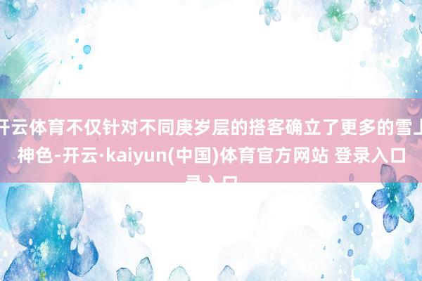 开云体育不仅针对不同庚岁层的搭客确立了更多的雪上神色-开云·kaiyun(中国)体育官方网站 登录入口