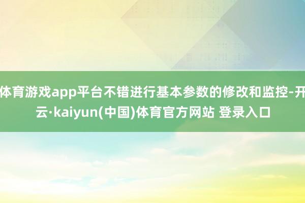 体育游戏app平台不错进行基本参数的修改和监控-开云·kaiyun(中国)体育官方网站 登录入口