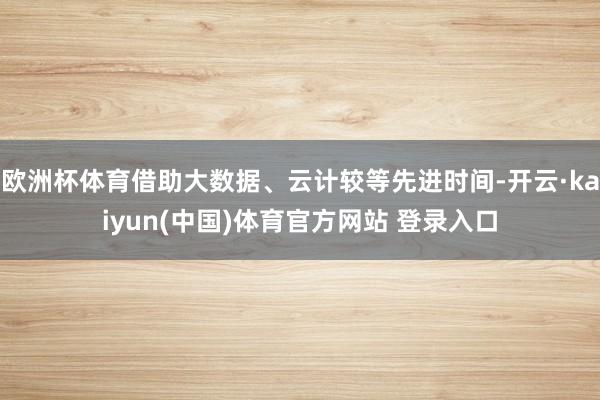 欧洲杯体育借助大数据、云计较等先进时间-开云·kaiyun(中国)体育官方网站 登录入口