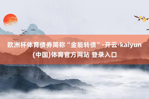 欧洲杯体育债券简称“金能转债”-开云·kaiyun(中国)体育官方网站 登录入口
