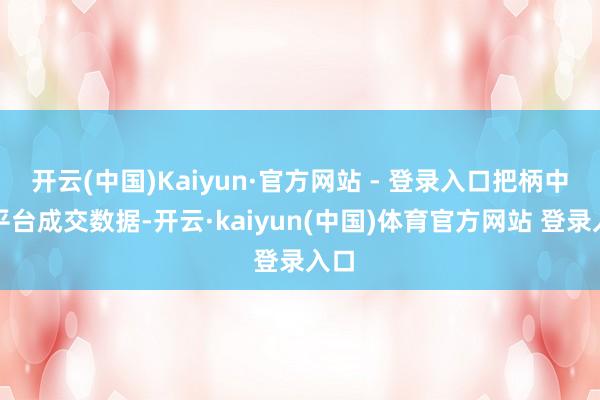 开云(中国)Kaiyun·官方网站 - 登录入口把柄中介平台成交数据-开云·kaiyun(中国)体育官方网站 登录入口