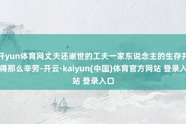 开yun体育网丈夫还谢世的工夫一家东说念主的生存并莫得那么辛劳-开云·kaiyun(中国)体育官方网站 登录入口