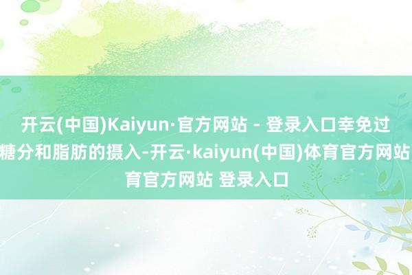 开云(中国)Kaiyun·官方网站 - 登录入口幸免过多盐分、糖分和脂肪的摄入-开云·kaiyun(中国)体育官方网站 登录入口