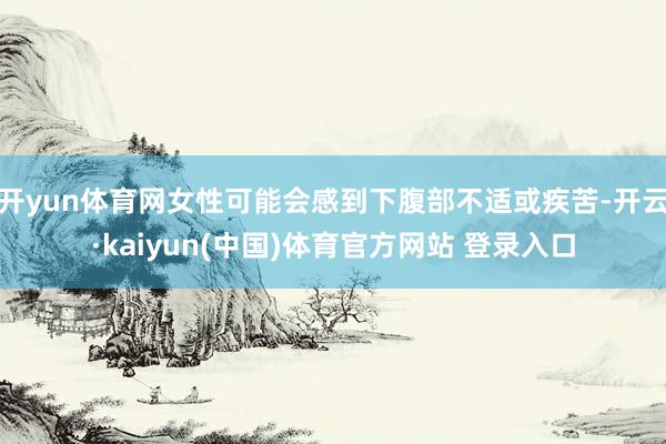 开yun体育网女性可能会感到下腹部不适或疾苦-开云·kaiyun(中国)体育官方网站 登录入口