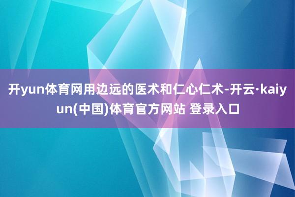 开yun体育网用边远的医术和仁心仁术-开云·kaiyun(中国)体育官方网站 登录入口