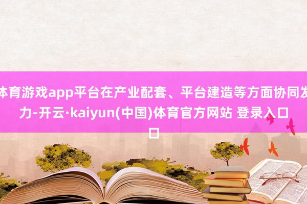体育游戏app平台在产业配套、平台建造等方面协同发力-开云·kaiyun(中国)体育官方网站 登录入口