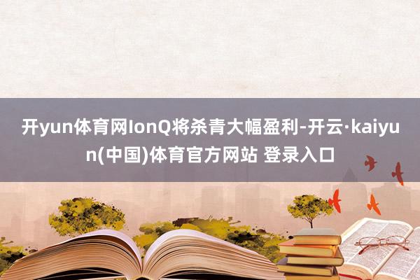 开yun体育网IonQ将杀青大幅盈利-开云·kaiyun(中国)体育官方网站 登录入口